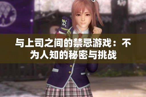 与上司之间的禁忌游戏：不为人知的秘密与挑战