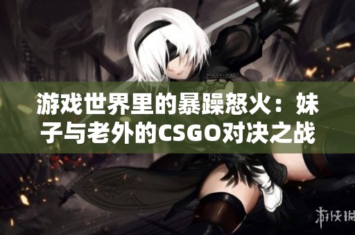 游戏世界里的暴躁怒火：妹子与老外的CSGO对决之战