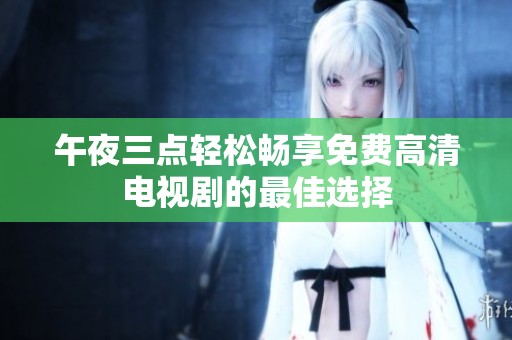 午夜三点轻松畅享免费高清电视剧的最佳选择