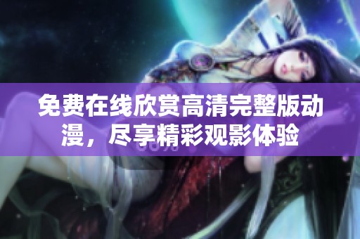 免费在线欣赏高清完整版动漫，尽享精彩观影体验