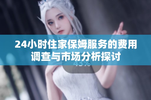 24小时住家保姆服务的费用调查与市场分析探讨