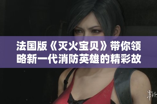 法国版《灭火宝贝》带你领略新一代消防英雄的精彩故事