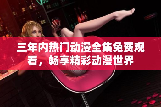 三年内热门动漫全集免费观看，畅享精彩动漫世界