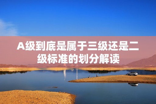A级到底是属于三级还是二级标准的划分解读