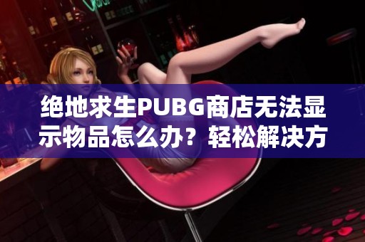 绝地求生PUBG商店无法显示物品怎么办？轻松解决方法来啦！
