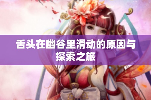舌头在幽谷里滑动的原因与探索之旅
