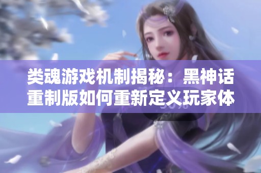 类魂游戏机制揭秘：黑神话重制版如何重新定义玩家体验
