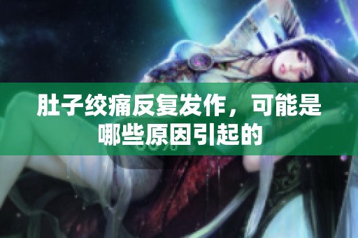 肚子绞痛反复发作，可能是哪些原因引起的