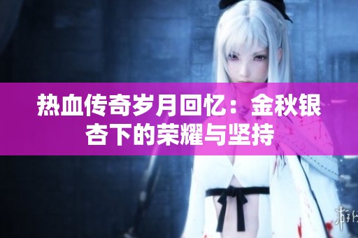 热血传奇岁月回忆：金秋银杏下的荣耀与坚持