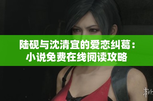 陆砚与沈清宜的爱恋纠葛：小说免费在线阅读攻略