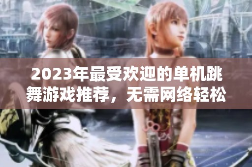 2023年最受欢迎的单机跳舞游戏推荐，无需网络轻松下载
