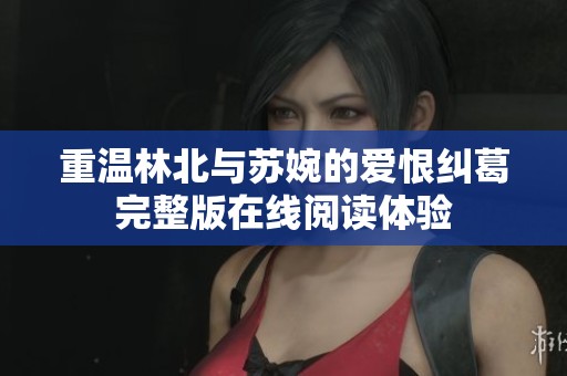 重温林北与苏婉的爱恨纠葛完整版在线阅读体验