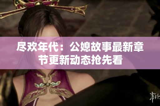 尽欢年代：公媳故事最新章节更新动态抢先看