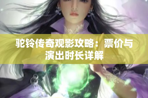驼铃传奇观影攻略：票价与演出时长详解