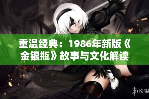 重温经典：1986年新版《金银瓶》故事与文化解读