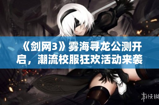 《剑网3》雾海寻龙公测开启，潮流校服狂欢活动来袭！