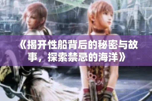 《揭开性船背后的秘密与故事，探索禁忌的海洋》
