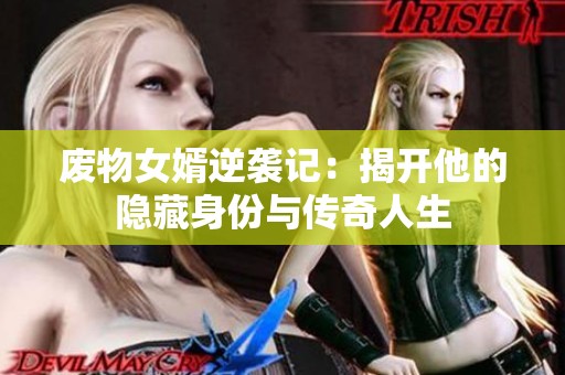 废物女婿逆袭记：揭开他的隐藏身份与传奇人生