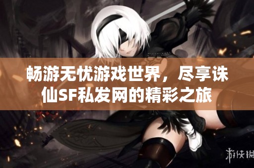 畅游无忧游戏世界，尽享诛仙SF私发网的精彩之旅