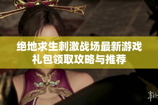 绝地求生刺激战场最新游戏礼包领取攻略与推荐