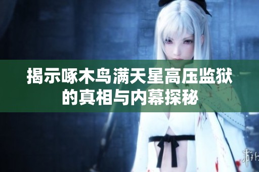 揭示啄木鸟满天星高压监狱的真相与内幕探秘