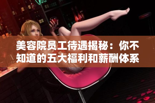 美容院员工待遇揭秘：你不知道的五大福利和薪酬体系