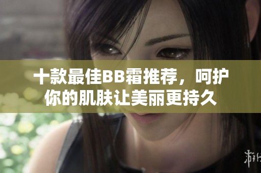 十款最佳BB霜推荐，呵护你的肌肤让美丽更持久