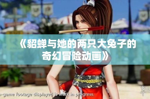 《貂蝉与她的两只大兔子的奇幻冒险动画》
