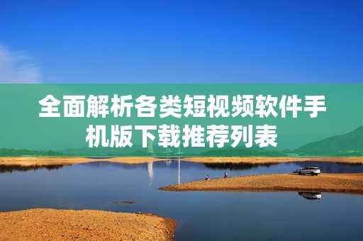 全面解析各类短视频软件手机版下载推荐列表