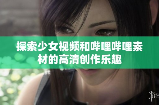 探索少女视频和哔哩哔哩素材的高清创作乐趣