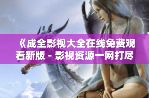 《成全影视大全在线免费观看新版 - 影视资源一网打尽》
