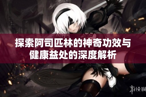 探索阿司匹林的神奇功效与健康益处的深度解析