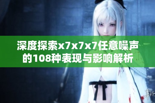 深度探索x7x7x7任意噪声的108种表现与影响解析