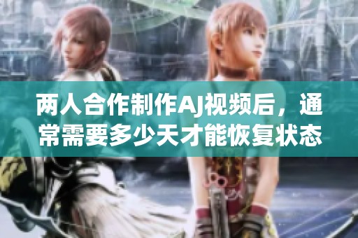 两人合作制作AJ视频后，通常需要多少天才能恢复状态