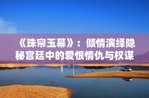 《珠帘玉幕》：倾情演绎隐秘宫廷中的爱恨情仇与权谋纷争