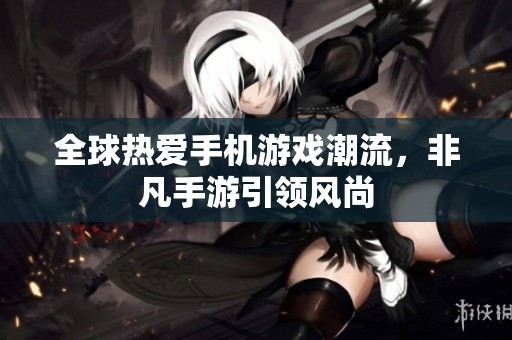 全球热爱手机游戏潮流，非凡手游引领风尚