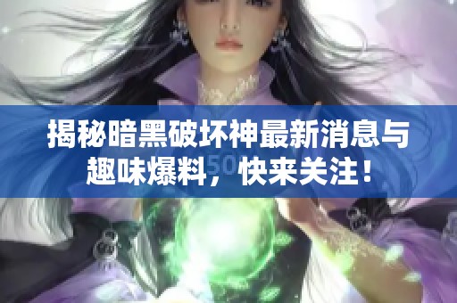揭秘暗黑破坏神最新消息与趣味爆料，快来关注！