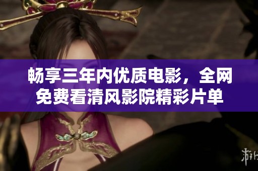 畅享三年内优质电影，全网免费看清风影院精彩片单