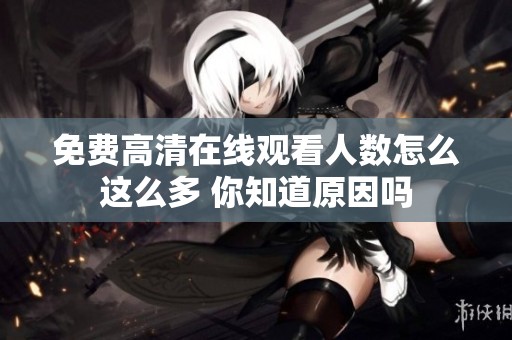 免费高清在线观看人数怎么这么多 你知道原因吗