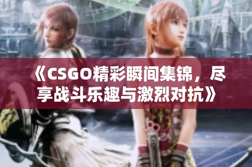《CSGO精彩瞬间集锦，尽享战斗乐趣与激烈对抗》