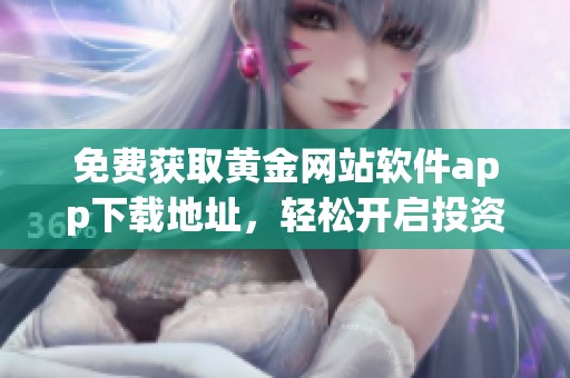 免费获取黄金网站软件app下载地址，轻松开启投资之旅