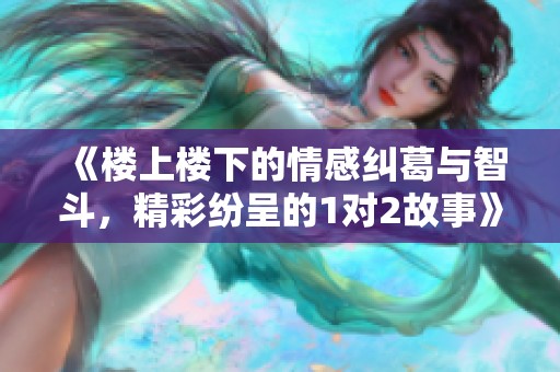《楼上楼下的情感纠葛与智斗，精彩纷呈的1对2故事》