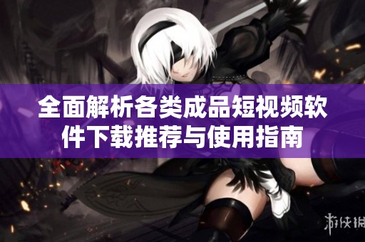 全面解析各类成品短视频软件下载推荐与使用指南