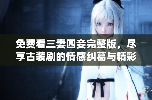 免费看三妻四妾完整版，尽享古装剧的情感纠葛与精彩演绎
