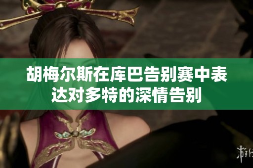 胡梅尔斯在库巴告别赛中表达对多特的深情告别