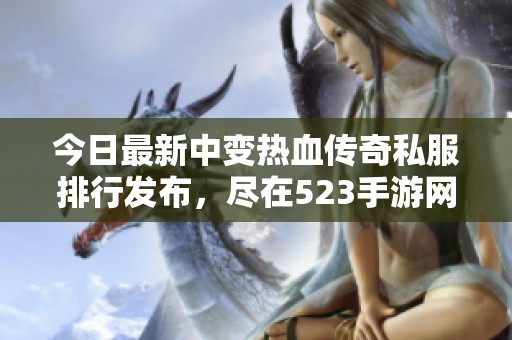 今日最新中变热血传奇私服排行发布，尽在523手游网