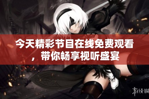 今天精彩节目在线免费观看，带你畅享视听盛宴