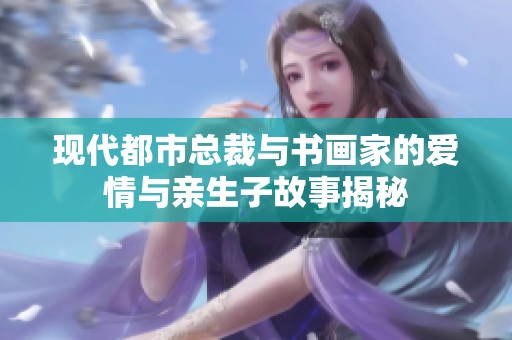 现代都市总裁与书画家的爱情与亲生子故事揭秘