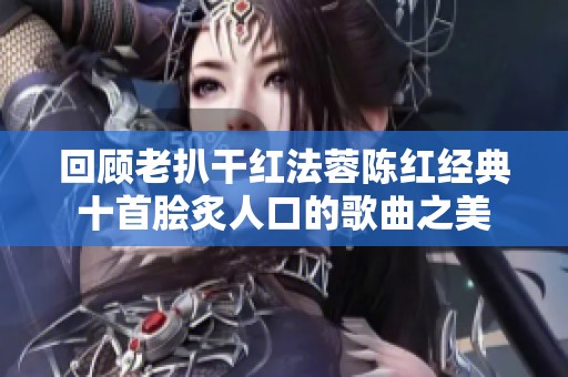 回顾老扒干红法蓉陈红经典十首脍炙人口的歌曲之美