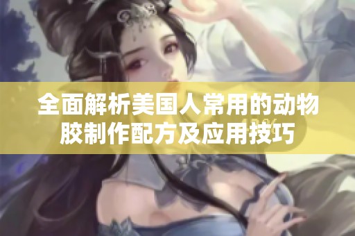 全面解析美国人常用的动物胶制作配方及应用技巧